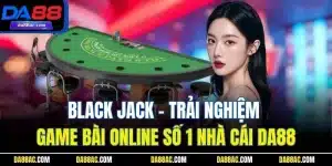 Black Jack - Trải Nghiệm Game Bài Online Số 1 Nhà Cái DA88