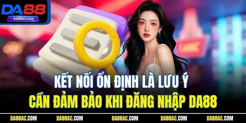 Kết nối ổn định là lưu ý cần đảm bảo khi đăng nhập DA88