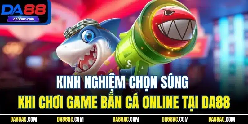 Kinh Nghiệm Chọn Súng Khi Chơi Game Bắn Cá Online Tại DA88