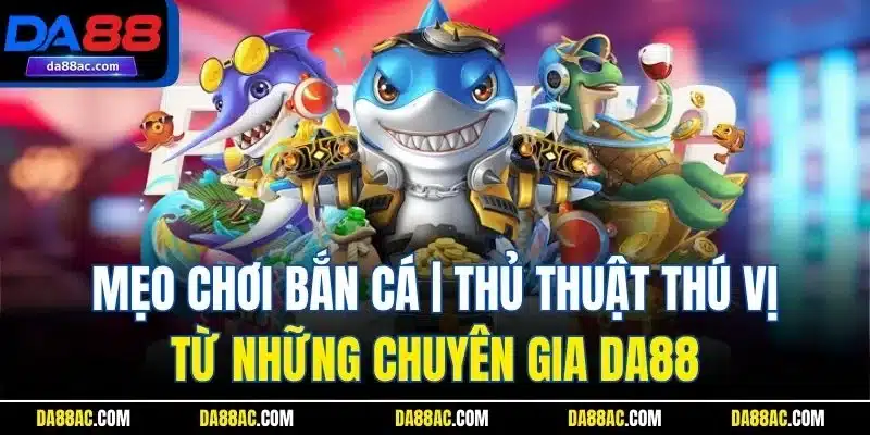 Mẹo Chơi Bắn Cá | Thủ Thuật Thú Vị Từ Những Chuyên Gia DA88