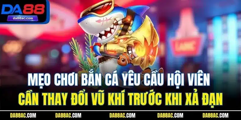 Mẹo chơi bắn cá yêu cầu hội viên cần thay đổi vũ khí trước khi xả đạn