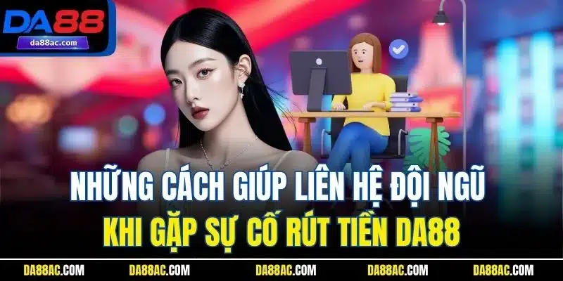 Những cách giúp liên hệ đội ngũ khi gặp sự cố rút tiền DA88