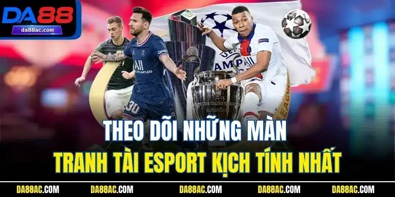 Theo dõi những màn tranh tài esport kịch tính nhất