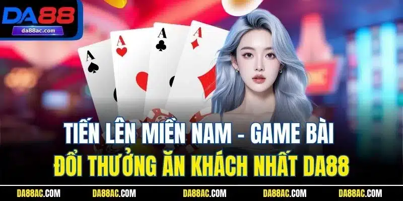  Tiến Lên Miền Nam - Game Bài Đổi Thưởng Ăn Khách Nhất DA88