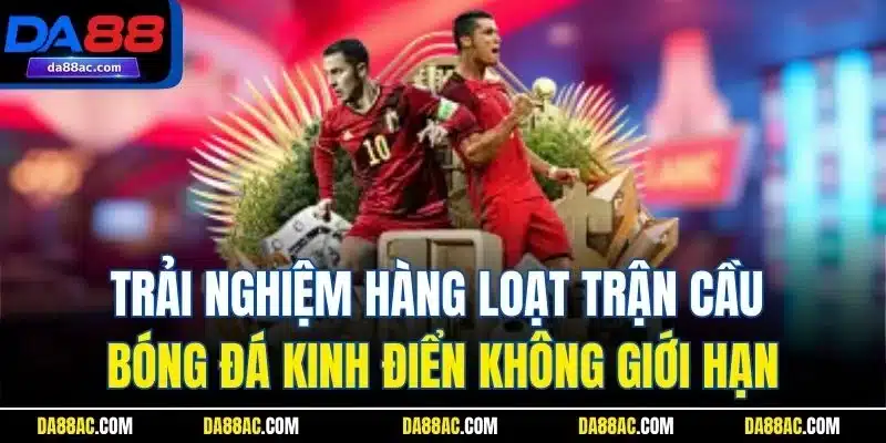 Trải nghiệm hàng loạt trận cầu bóng đá kinh điển không giới hạn