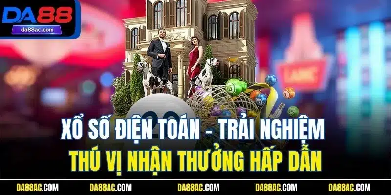 Xổ số điện toán - Trải nghiệm thú vị nhận thưởng hấp dẫn